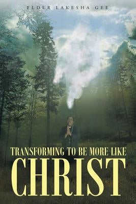 Transforming To Be More Like Christ by Gee, Elder Lakesha
