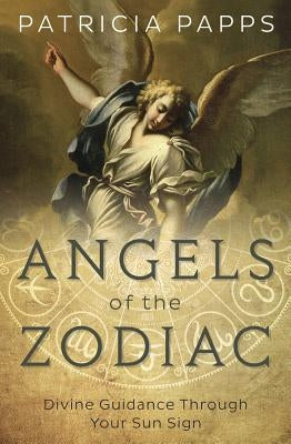 Angels of the Zodiac: Divine Guidance Through Your Sun Sign by Papps, Patricia