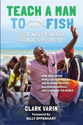 Teach A Man to Fish: Good News For the World's Poorest by Varin, Clark