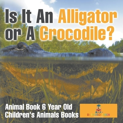 Is It An Alligator or A Crocodile? Animal Book 6 Year Old Children's Animal Books by Baby Professor
