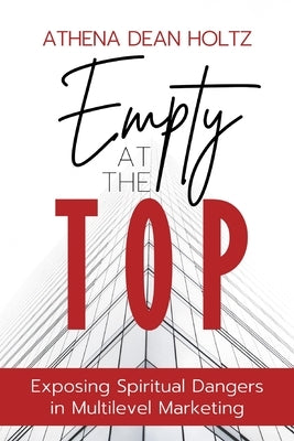 Empty at the Top: Exposing Spiritual Dangers in Multilevel Marketing by Holtz, Athena Dean