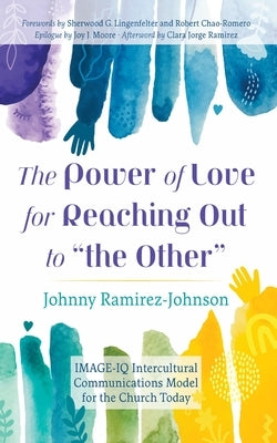 The Power of Love for Reaching Out to "The Other": Image-IQ Intercultural Communications Model for the Church Today by Ramirez-Johnson, Johnny
