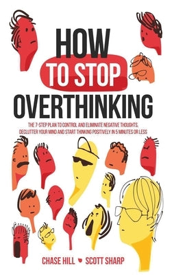 How to Stop Overthinking: The 7-Step Plan to Control and Eliminate Negative Thoughts, Declutter Your Mind and Start Thinking Positively in 5 Min by Hill, Chase