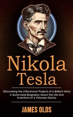 Nikola Tesla: Discovering the Little-known Projects of a Brilliant Mind (A Quick-read Biography About the Life and Inventions of a Visionary Genius) by Olds, James