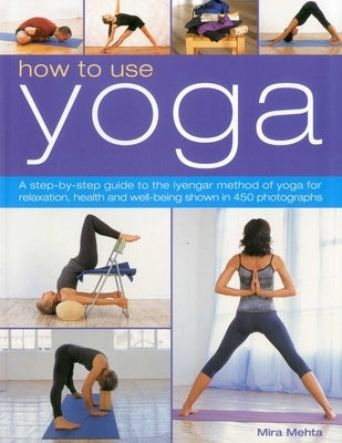 How to Use Yoga: A Step-By-Step Guide to the Iyengar Method of Yoga for Relaxation, Health and Well-Being Shown in 450 Photographs by Mehta, Mira