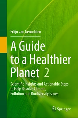 A Guide to a Healthier Planet, Volume 2: Scientific Insights and Actionable Steps to Help Resolve Climate, Pollution and Biodiversity Issues by Van Genuchten, Erlijn