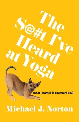 The S@#t I've Heard at Yoga: What I Learned in Downward Dog by Norton, Michael J.