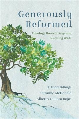 Generously Reformed: Theology Rooted Deep and Reaching Wide by Billings, J. Todd