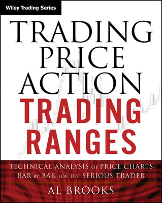 Trading Price Action Trading Ranges: Technical Analysis of Price Charts Bar by Bar for the Serious Trader by Brooks, Al