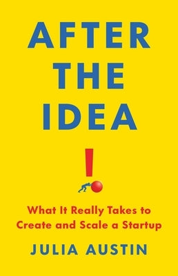 After the Idea: What It Really Takes to Create and Scale a Startup by Austin, Julia