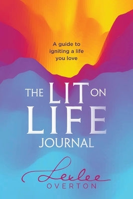 The Lit on Life Journal: A guide to igniting a life you love by Overton, Lexlee