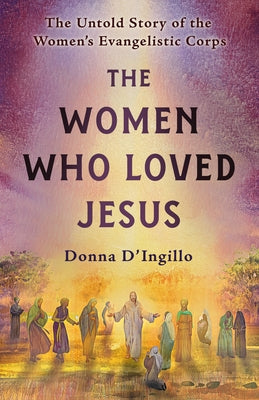 The Women Who Loved Jesus: The Untold Story of the Women's Evangelistic Corps by D'Ingillo, Donna