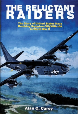 The Reluctant Raiders: The Story of United States Navy Bombing Squadron Vb/Vpb-109 in World War II by Carey, Alan C.