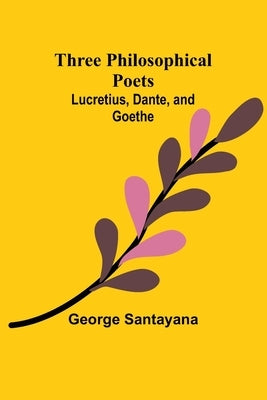Three Philosophical Poets: Lucretius, Dante, and Goethe by Santayana, George