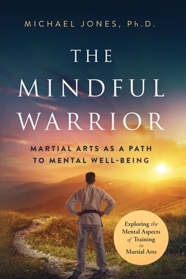 The Mindful Warrior: Martial Arts as a Path to Mental Well-being by Jones, Michael