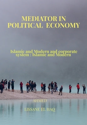 Mediator In Political Economy: Islamic and Modern and Corporate System: Islamic and Modern by Lissane El Haq, Ahmed