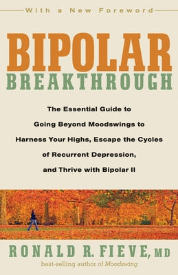 Bipolar Breakthrough: The Essential Guide to Going Beyond Moodswings to Harness Your Highs, Escape Thecycles of Recurrent Depression, and Thrive with by Fieve, Ronald