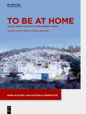 To Be at Home: House, Work, and Self in the Modern World by Williams, James