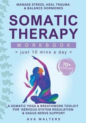 Somatic Therapy Workbook (Just 10 Mins a Day): 70+ Exercises to Manage Stress, Heal Trauma & Balance Hormones - A Somatic Yoga & Breathwork Toolkit fo by Walters, Ava