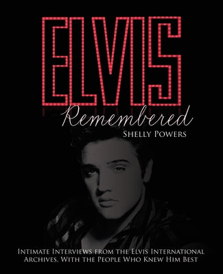 Elvis Remembered: Intimate Interviews from the Elvis International Archives, with the People Who Knew Him Best by Powers, Shelly
