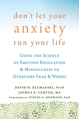 Don't Let Your Anxiety Run Your Life: Using the Science of Emotion Regulation and Mindfulness to Overcome Fear and Worry by Klemanski, David H.
