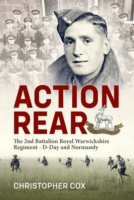 Action Rear: The 2nd Battalion Royal Warwickshire Regiment - D-Day & Normandy Campaign by Cox, Christopher