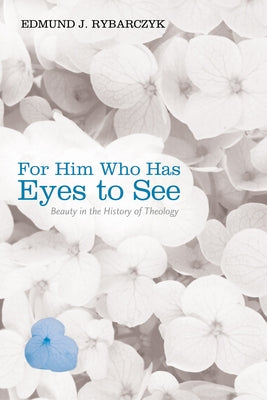 For Him Who Has Eyes to See: Beauty in the History of Theology by Rybarczyk, Edmund J.