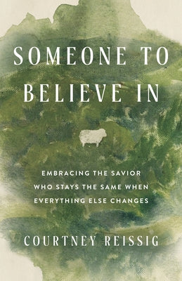 Someone to Believe in: Embracing the Savior Who Stays the Same When Everything Else Changes by Reissig, Courtney