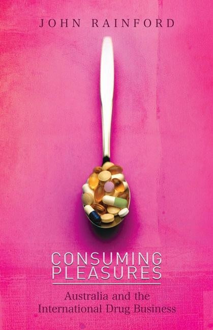 Consuming Pleasures: Australia and the International Drug Business by Rainford, John
