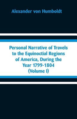 Personal Narrative of Travels to the Equinoctial Regions of America, During the Year 1799-1804: (Volume I) by Humboldt, Alexander Von