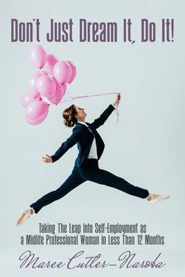 Don't Just Dream It, Do It!: Taking The Leap Into Self-Employment as a Midlife Professional Woman in Less Than 12 Months by Cutler-Naroba, Maree