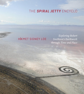 The Spiral Jetty Encyclo: Exploring Robert Smithson's Earthwork Through Time and Place by Loe, Hikmet Sidney