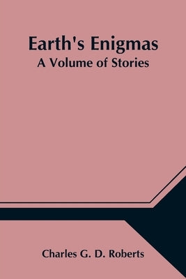 Earth's Enigmas: A Volume of Stories by G. D. Roberts, Charles