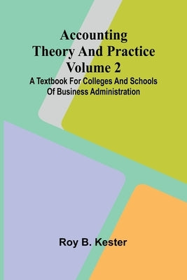Accounting theory and practice Volume 2: A textbook for colleges and schools of business administration by B. Kester, Roy