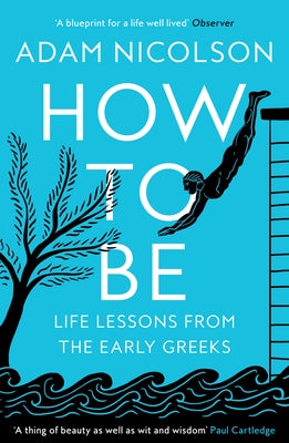 How to Be: Life Lessons from the Early Greeks by Nicolson, Adam