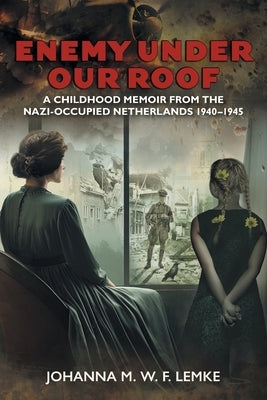 Enemy Under Our Roof: A Childhood Memoir from the Nazi-occupied Netherlands 1940 - 1945 by Lemke, Johanna M. W. F.