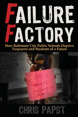 Failure Factory: How Baltimore City Public Schools Deprive Taxpayers and Students of a Future by Papst, Chris