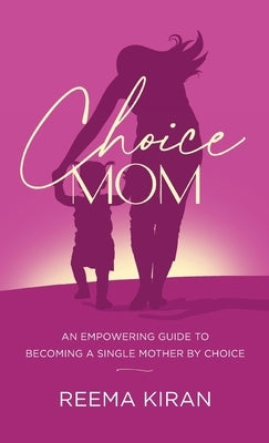 Choice Mom: An Empowering Guide to Becoming a Single Mother by Choice by Kiran, Reema
