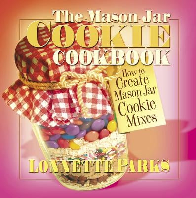 The Mason Jar Cookie Cookbook: How to Create Mason Jar Cookie Mixes by Parks, Lonnette