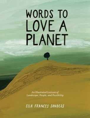 Words to Love a Planet: An Illustrated Lexicon of Landscape, People, and Possibility by Sanders, Ella Frances Frances