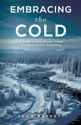 Embracing the Cold: A Guide to Solo Winter Travel and Backcountry Expedition by Barrett, Thom