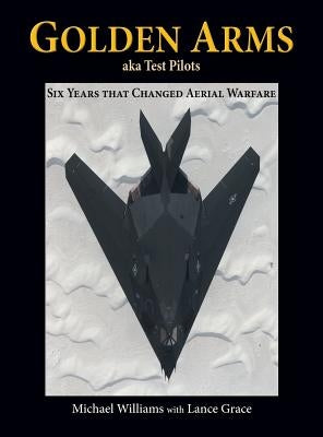 Golden Arms, aka Test Pilots: Six Years that Changed Aerial Warfare (Hardcover) by Williams, Michael