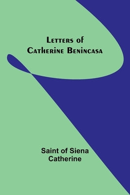 Letters of Catherine Benincasa by Of Siena Catherine, Saint