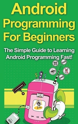 Android Programming For Beginners: The Simple Guide to Learning Android Programming Fast! by Warren, Tim