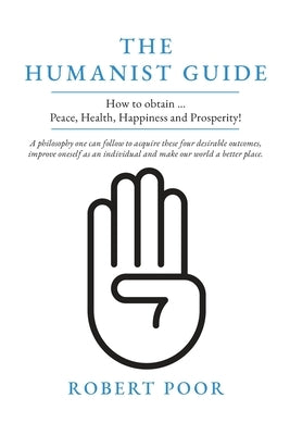 The Humanist Guide: How to obtain ... Peace, Health, Happiness and Prosperity! by Poor, Robert