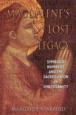 Magdalene's Lost Legacy: Symbolic Numbers and the Sacred Union in Christianity by Starbird, Margaret