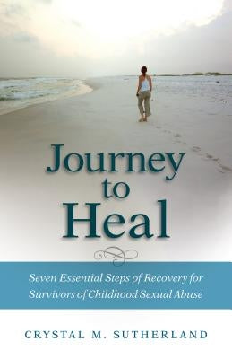 Journey to Heal: Seven Essential Steps of Recovery for Survivors of Childhood Sexual Abuse by Sutherland, Crystal