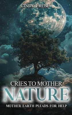 Cries to Mother Nature: Mother Earth Pleads for Help by Frebe, Cindy