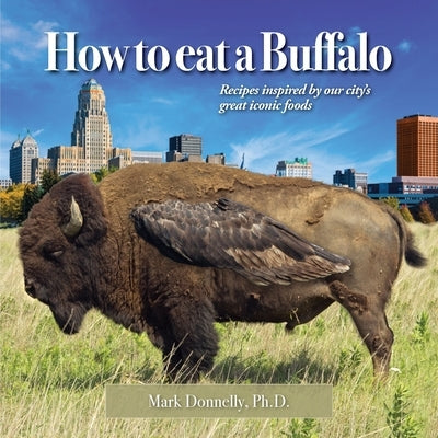 How to eat a Buffalo: Recipes Inspired by Our City's Great Iconic Foods by Donnelly, Mark D.