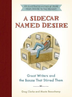 A Sidecar Named Desire: Great Writers and the Booze That Stirred Them by Clarke, Greg